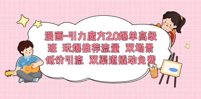 漫画-引力魔方2.0爆单高级班 玩爆推荐流量 双场景低价引流 双渠道撬动免费-副业之家