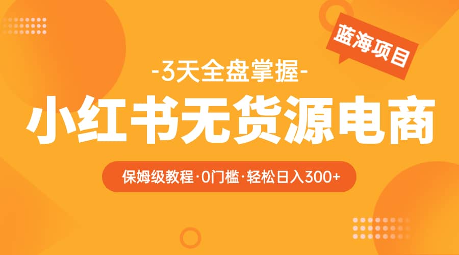 2023小红书无货源电商【保姆级教程从0到日入300】爆单3W-副业之家