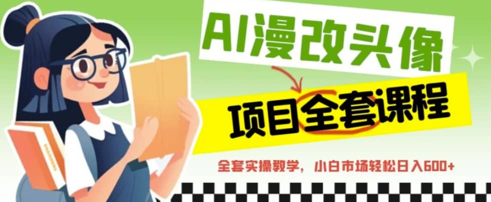 AI漫改头像全套课程，实操变现，小白轻轻松松日入600+-副业之家