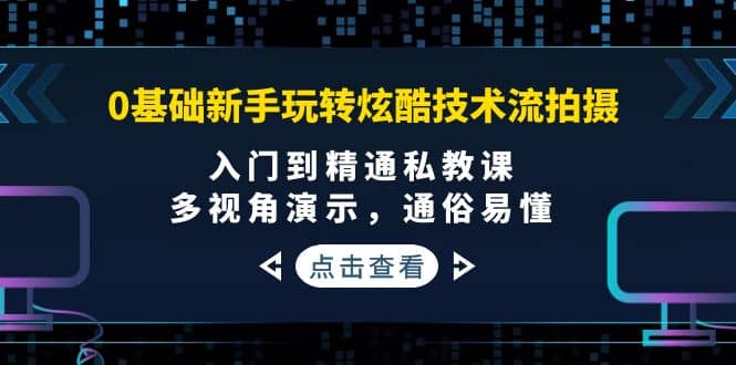 0基础新手玩转炫酷技术流拍摄：入门到精通私教课，多视角演示，通俗易懂-副业之家