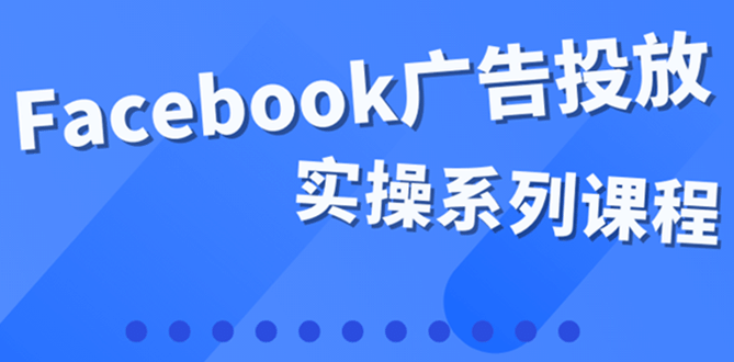 百万级广告操盘手带你玩Facebook全系列投放：运营和广告优化技能实操-副业之家