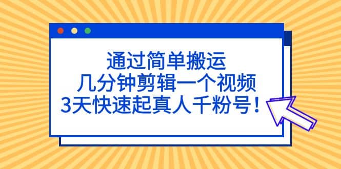 通过简单搬运，几分钟剪辑一个视频，3天快速起真人千粉号-副业之家