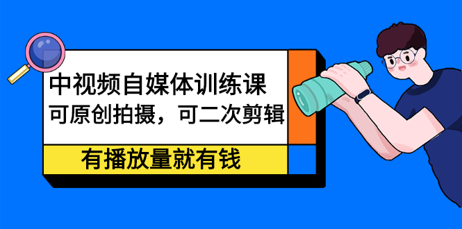 中视频自媒体训练课：可原创拍摄，可二次剪辑，有播放量就有钱-副业之家