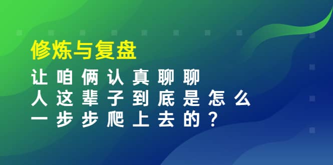 某收费文章：修炼与复盘 让咱俩认真聊聊 人这辈子到底怎么一步步爬上去的?-副业之家