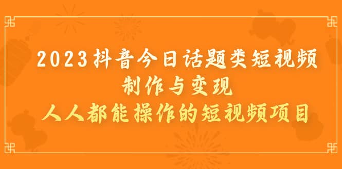 2023抖音今日话题类短视频制作与变现，人人都能操作的短视频项目-副业之家