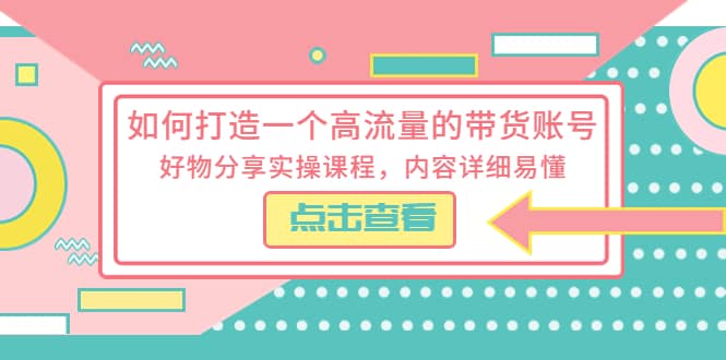 如何打造一个高流量的带货账号，好物分享实操课程，内容详细易懂-副业之家