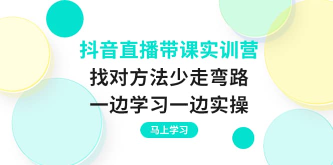 抖音直播带课实训营：找对方法少走弯路，一边学习一边实操-副业之家