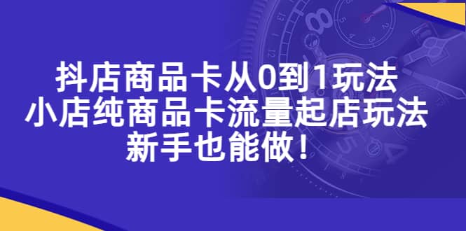抖店商品卡从0到1玩法，小店纯商品卡流量起店玩法，新手也能做-副业之家