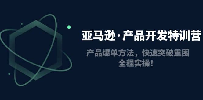 亚马逊·产品开发特训营：产品爆单方法，快速突破重围，全程实操-副业之家