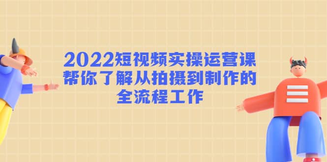 2022短视频实操运营课：帮你了解从拍摄到制作的全流程工作-副业之家