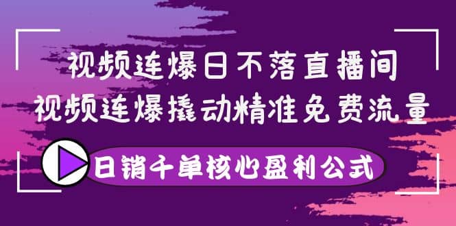 视频连爆日不落直播间，视频连爆撬动精准免费流量，日销千单核心盈利公式-副业之家