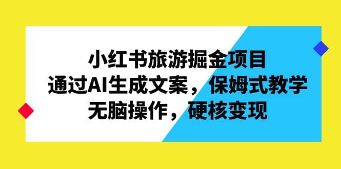 小红书旅游掘金项目，通过AI生成文案，保姆式教学，无脑操作，硬核变现-副业之家