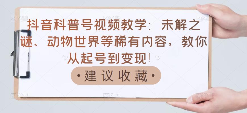 抖音科普号视频教学：未解之谜、动物世界等稀有内容，教你从起号到变现！-副业之家