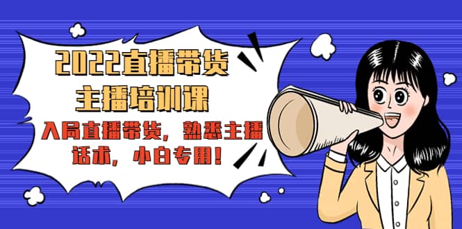 2022直播带货-主播培训课：入局直播带货，熟悉主播话术，小白专用-副业之家