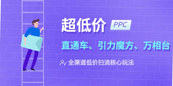 2023超低价·ppc—“直通车、引力魔方、万相台”全渠道·低价扫流核心玩法-副业之家