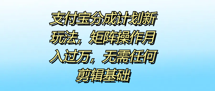 支付宝分成计划新玩法，矩阵操作月入过万，无需任何剪辑基础-副业之家