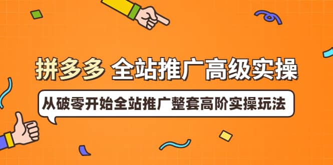 拼多多全站推广高级实操：从破零开始全站推广整套高阶实操玩法-副业之家