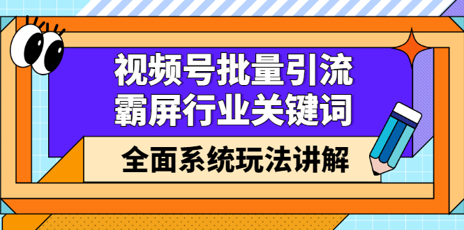 视频号批量引流，霸屏行业关键词（基础班）全面系统讲解视频号玩法【无水印】-副业之家