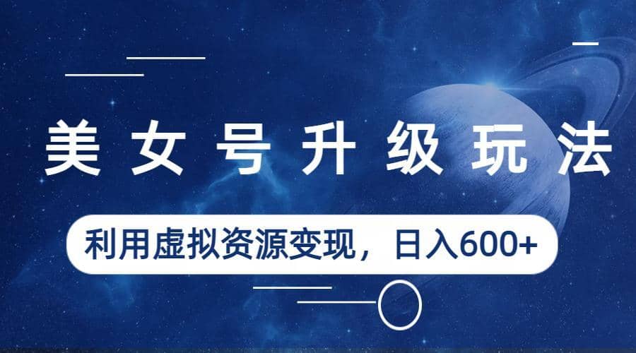 美女号升级玩法，利用虚拟资源变现，日入600+（教程+素材）-副业之家