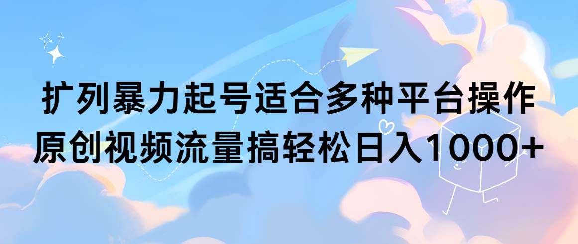 扩列暴力起号适合多种平台操作原创视频流量搞轻松日入1000+-副业之家