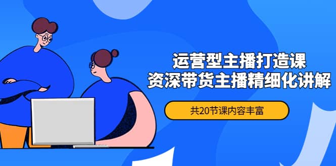 月销千万操盘手-运营型主播打造课，资深带货主播精细化讲解（20节课）-副业之家