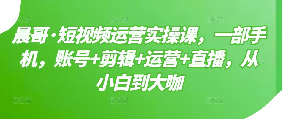 短视频运营实操课，一部手机，账号+剪辑+运营+直播，从小白到大咖-副业之家