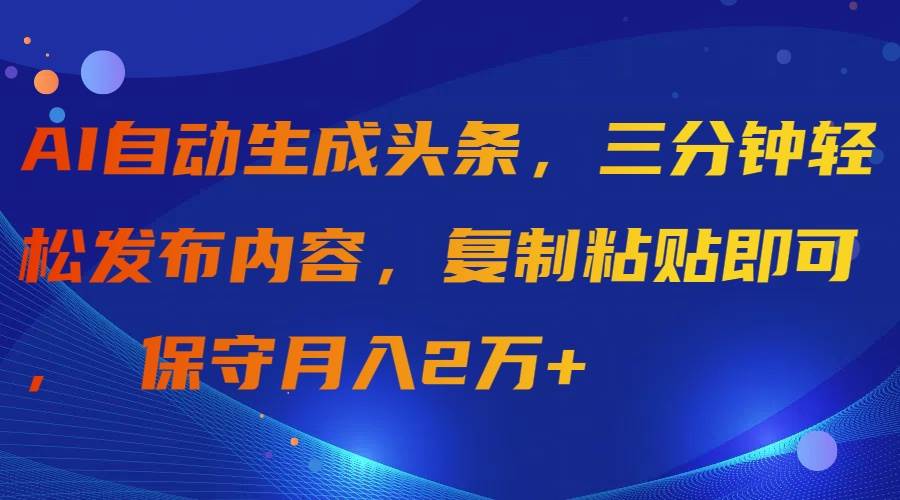 AI自动生成头条，三分钟轻松发布内容，复制粘贴即可， 保守月入2万+-副业之家