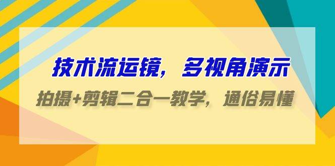 技术流-运镜，多视角演示，拍摄+剪辑二合一教学，通俗易懂（70节课）-副业之家