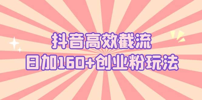 抖音高效截流日加160+创业粉玩法：详细操作实战演示！-副业之家