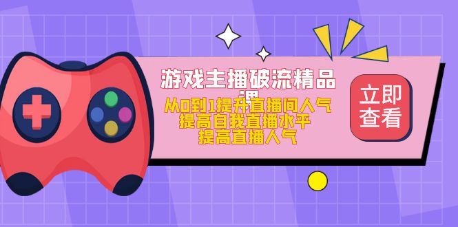 游戏主播破流精品课，从0到1提升直播间人气 提高自我直播水平 提高直播人气-副业之家