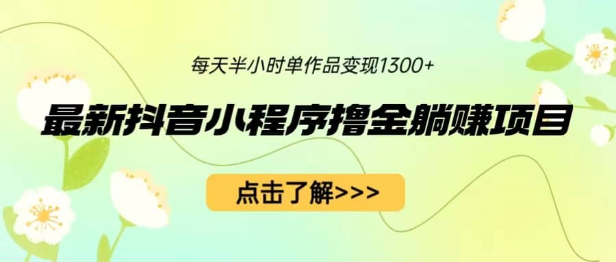 最新抖音小程序撸金躺赚项目，一部手机每天半小时，单个作品变现1300+-副业之家