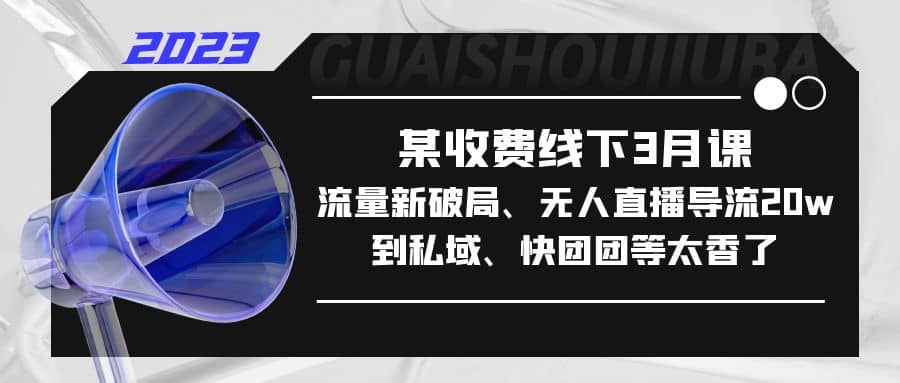 某收费线下3月课，流量新破局、无人直播导流20w到私域、快团团等太香了-副业之家