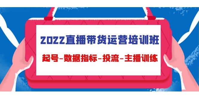 2022直播带货运营培训班：起号-数据指标-投流-主播训练（15节）-副业之家
