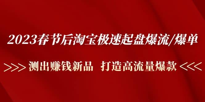 2023春节后淘宝极速起盘爆流/爆单：测出赚钱新品 打造高流量爆款-副业之家