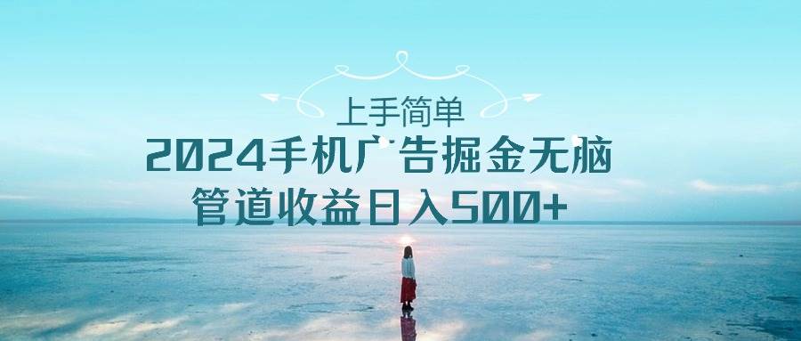 上手简单，2024手机广告掘金无脑，管道收益日入500+-副业之家