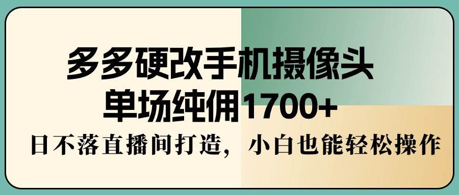 多多硬改手机摄像头，单场纯佣1700+，日不落直播间打造，小白也能轻松操作-副业之家