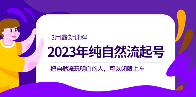 2023年纯自然流·起号课程，把自然流·玩明白的人 可以闭眼上车（3月更新）-副业之家