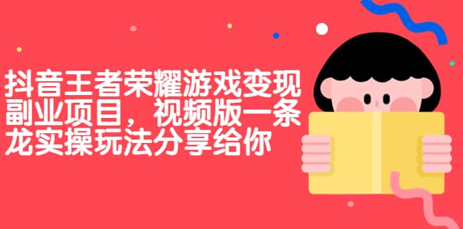 抖音王者荣耀游戏变现副业项目，视频版一条龙实操玩法分享给你-副业之家
