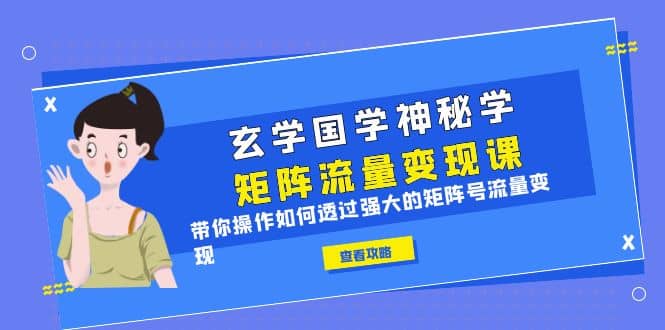 玄学国学神秘学矩阵·流量变现课，带你操作如何透过强大的矩阵号流量变现-副业之家