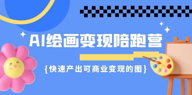 AI绘画·变现陪跑营，快速产出可商业变现的图（11节课）-副业之家