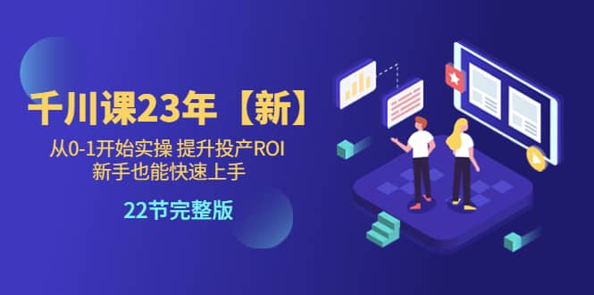 千川课23年【新】从0-1开始实操 提升投产ROI 新手也能快速上手 22节完整版-副业之家