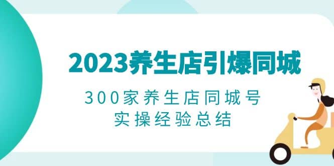2023养生店·引爆同城，300家养生店同城号实操经验总结-副业之家