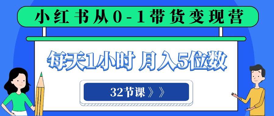 小红书 0-1带货变现营，每天1小时，轻松月入5位数（32节课）-副业之家