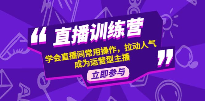 直播训练营：学会直播间常用操作，拉动人气，成为运营型主播-副业之家