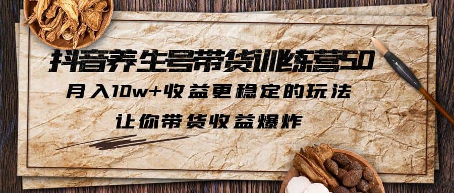 抖音养生号带货·训练营5.0，让你带货收益爆炸-副业之家