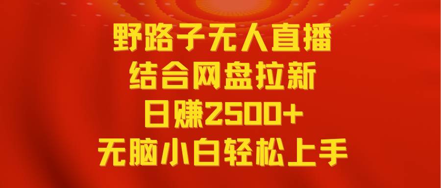 无人直播野路子结合网盘拉新，日赚2500+多平台变现，小白无脑轻松上手操作-副业之家