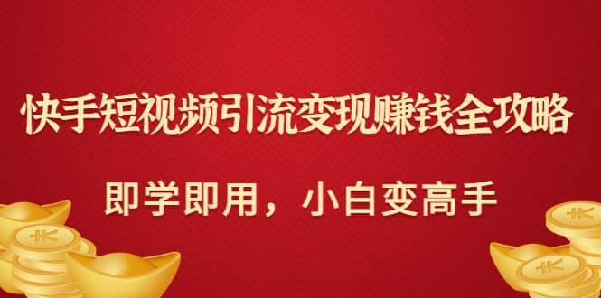 快手短视频引流变现赚钱全攻略：即学即用，小白变高手（价值980元）-副业之家