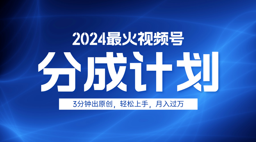 2024最火视频号分成计划3分钟出原创，轻松上手，月入过万-副业之家