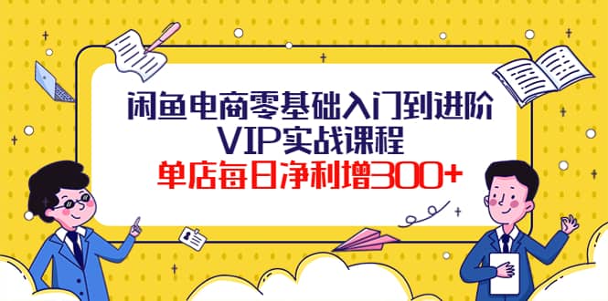 闲鱼电商零基础入门到进阶VIP实战课程-副业之家