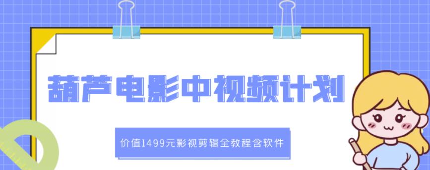 葫芦电影中视频解说教学：价值1499元影视剪辑全教程含软件-副业之家